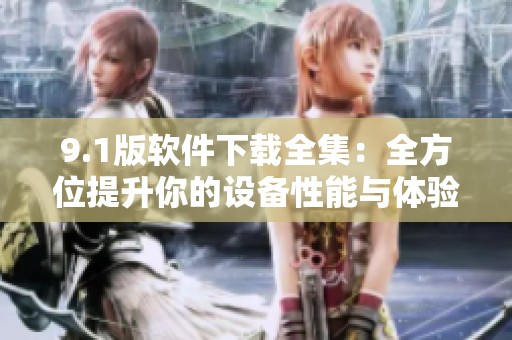9.1版软件下载全集：全方位提升你的设备性能与体验