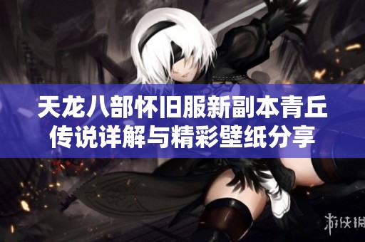 天龙八部怀旧服新副本青丘传说详解与精彩壁纸分享