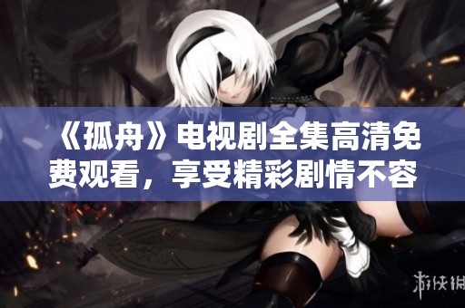 《孤舟》电视剧全集高清免费观看，享受精彩剧情不容错过