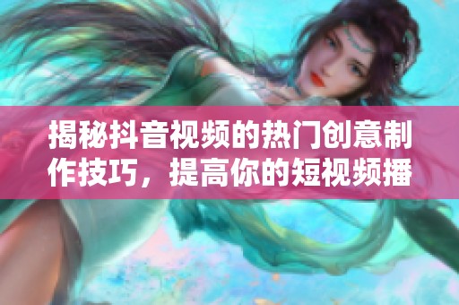 揭秘抖音视频的热门创意制作技巧，提高你的短视频播放量