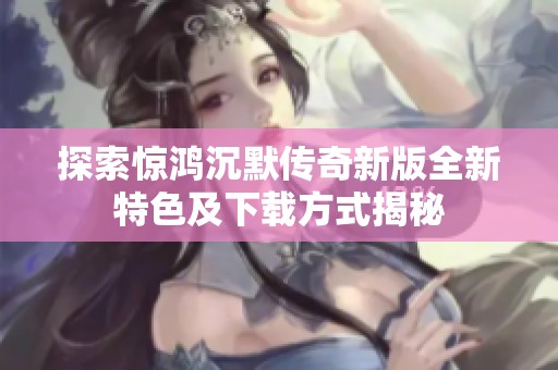 探索惊鸿沉默传奇新版全新特色及下载方式揭秘