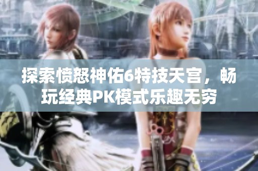 探索愤怒神佑6特技天宫，畅玩经典PK模式乐趣无穷