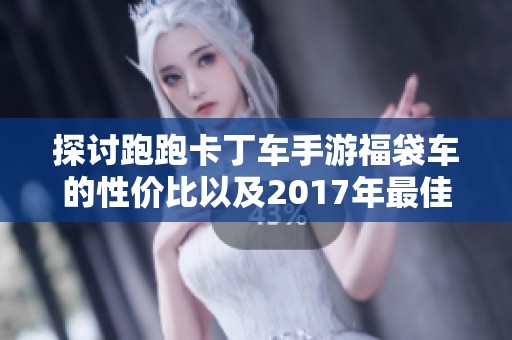 探讨跑跑卡丁车手游福袋车的性价比以及2017年最佳手游推荐