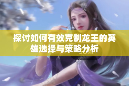 探讨如何有效克制龙王的英雄选择与策略分析