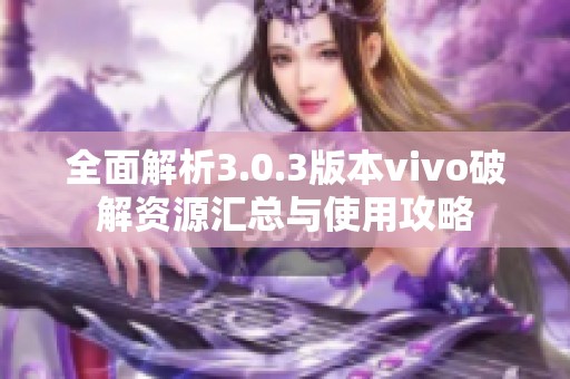 全面解析3.0.3版本vivo破解资源汇总与使用攻略