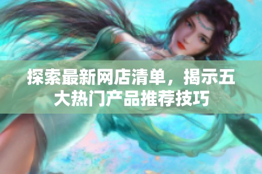 探索最新网店清单，揭示五大热门产品推荐技巧