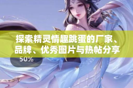 探索精灵情趣跳蛋的厂家、品牌、优秀图片与热帖分享