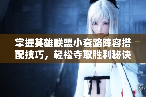 掌握英雄联盟小套路阵容搭配技巧，轻松夺取胜利秘诀大揭秘