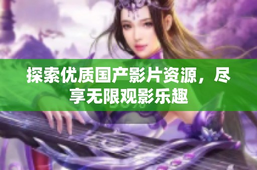 探索优质国产影片资源，尽享无限观影乐趣