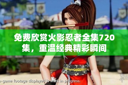 免费欣赏火影忍者全集720集，重温经典精彩瞬间