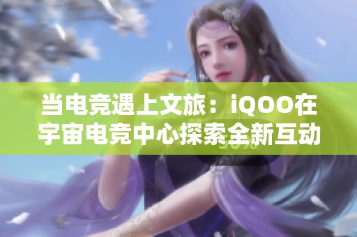 当电竞遇上文旅：iQOO在宇宙电竞中心探索全新互动体验