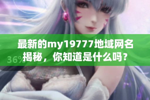最新的my19777地域网名揭秘，你知道是什么吗？