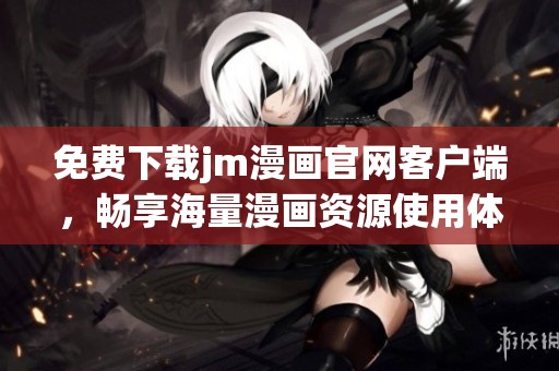 免费下载jm漫画官网客户端，畅享海量漫画资源使用体验