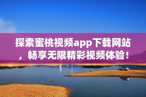 探索蜜桃视频app下载网站，畅享无限精彩视频体验！