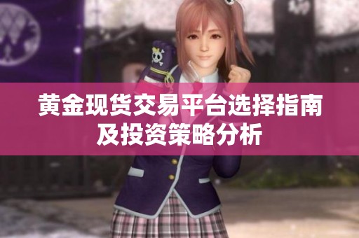 黄金现货交易平台选择指南及投资策略分析
