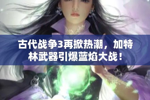 古代战争3再掀热潮，加特林武器引爆蓝焰大战！
