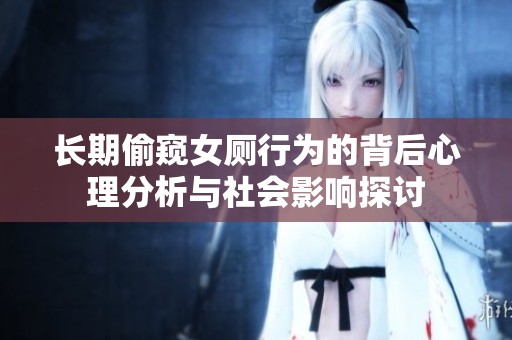长期偷窥女厕行为的背后心理分析与社会影响探讨