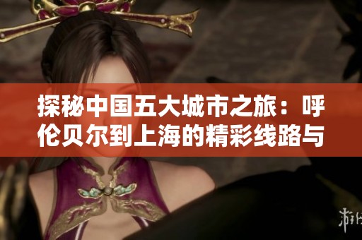 探秘中国五大城市之旅：呼伦贝尔到上海的精彩线路与旅游小贴士