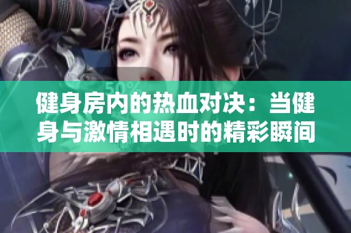 健身房内的热血对决：当健身与激情相遇时的精彩瞬间