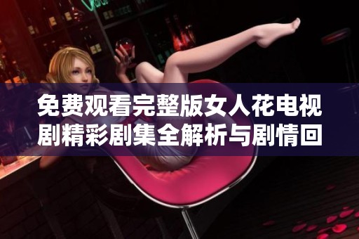 免费观看完整版女人花电视剧精彩剧集全解析与剧情回顾