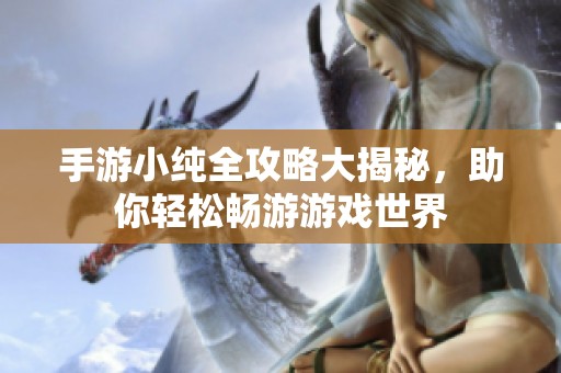 手游小纯全攻略大揭秘，助你轻松畅游游戏世界