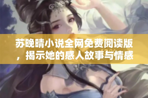 苏晚晴小说全网免费阅读版，揭示她的感人故事与情感旅程