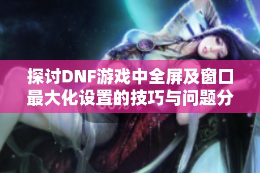 探讨DNF游戏中全屏及窗口最大化设置的技巧与问题分析