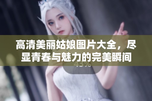 高清美丽姑娘图片大全，尽显青春与魅力的完美瞬间