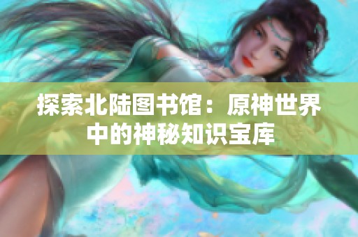 探索北陆图书馆：原神世界中的神秘知识宝库