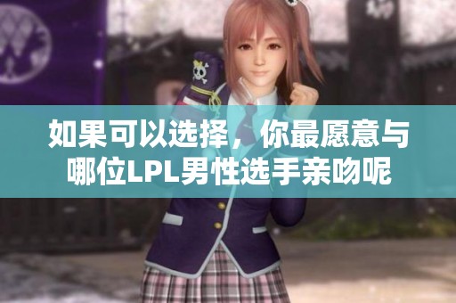 如果可以选择，你最愿意与哪位LPL男性选手亲吻呢
