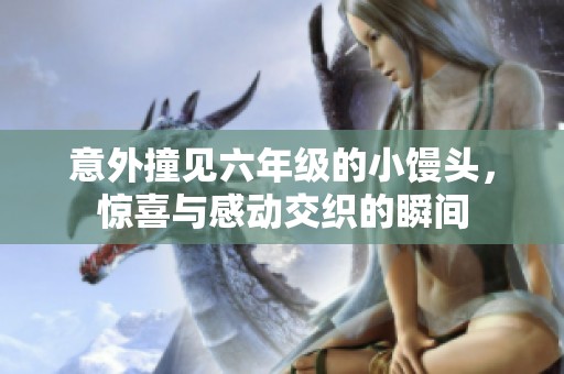 意外撞见六年级的小馒头，惊喜与感动交织的瞬间