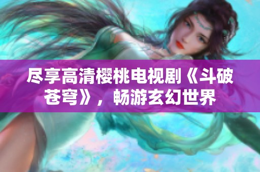 尽享高清樱桃电视剧《斗破苍穹》，畅游玄幻世界