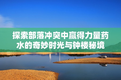探索部落冲突中赢得力量药水的奇妙时光与钟楼秘境