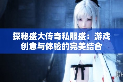探秘盛大传奇私服盛：游戏创意与体验的完美结合
