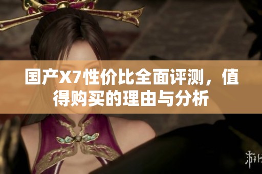 国产X7性价比全面评测，值得购买的理由与分析