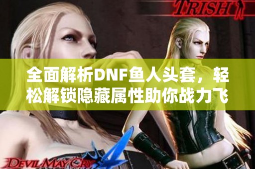 全面解析DNF鱼人头套，轻松解锁隐藏属性助你战力飞升