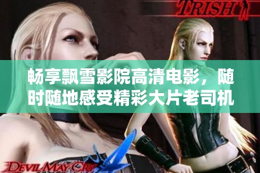 畅享飘雪影院高清电影，随时随地感受精彩大片老司机