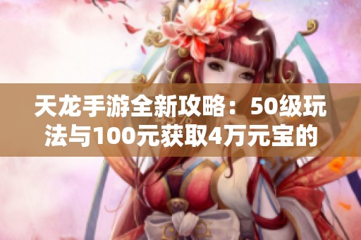 天龙手游全新攻略：50级玩法与100元获取4万元宝的秘籍揭秘