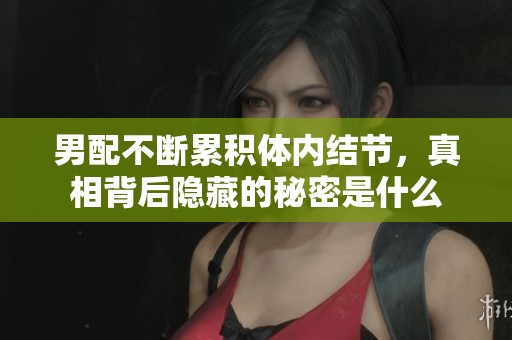 男配不断累积体内结节，真相背后隐藏的秘密是什么