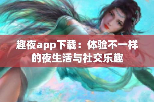 趣夜app下载：体验不一样的夜生活与社交乐趣