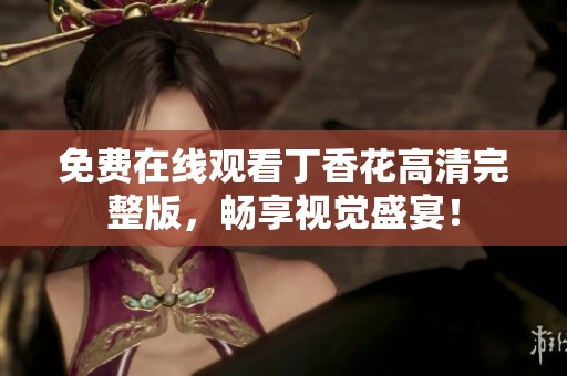免费在线观看丁香花高清完整版，畅享视觉盛宴！