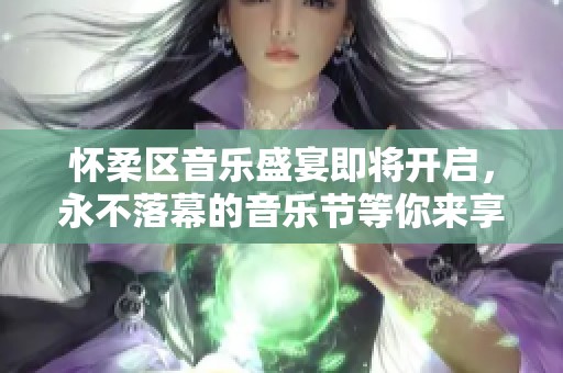 怀柔区音乐盛宴即将开启，永不落幕的音乐节等你来享受