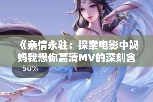 《亲情永驻：探索电影中妈妈我想你高清MV的深刻含义》