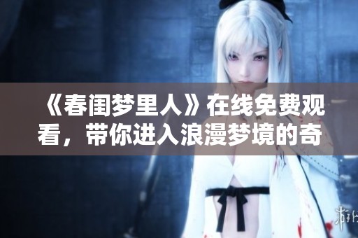 《春闺梦里人》在线免费观看，带你进入浪漫梦境的奇妙旅程