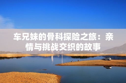 车兄妹的骨科探险之旅：亲情与挑战交织的故事