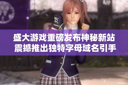 盛大游戏重磅发布神秘新站 震撼推出独特字母域名引手游迷热议