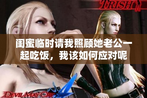 闺蜜临时请我照顾她老公一起吃饭，我该如何应对呢