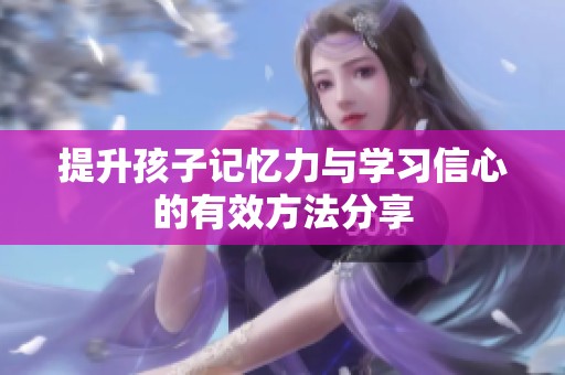 提升孩子记忆力与学习信心的有效方法分享