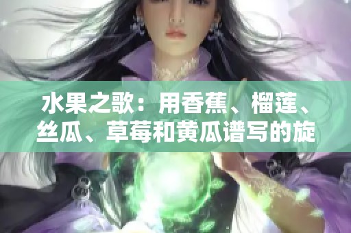水果之歌：用香蕉、榴莲、丝瓜、草莓和黄瓜谱写的旋律