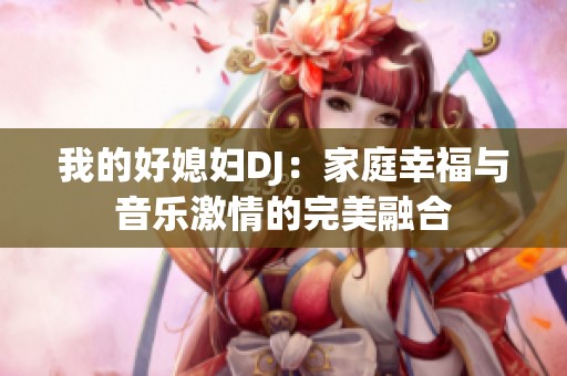 我的好媳妇DJ：家庭幸福与音乐激情的完美融合
